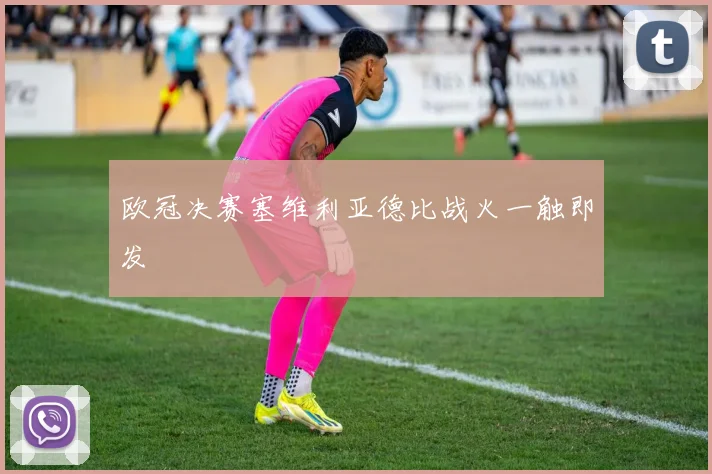 欧冠决赛塞维利亚德比战火一触即发