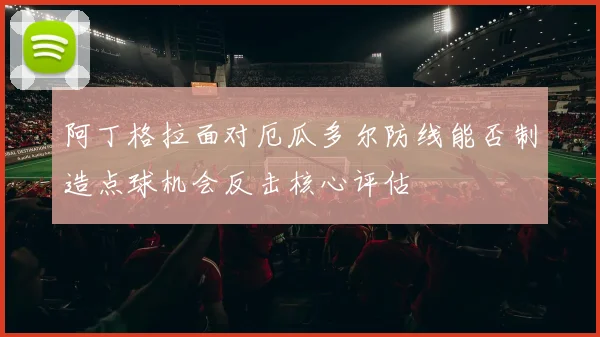 阿丁格拉面对厄瓜多尔防线能否制造点球机会反击核心评估