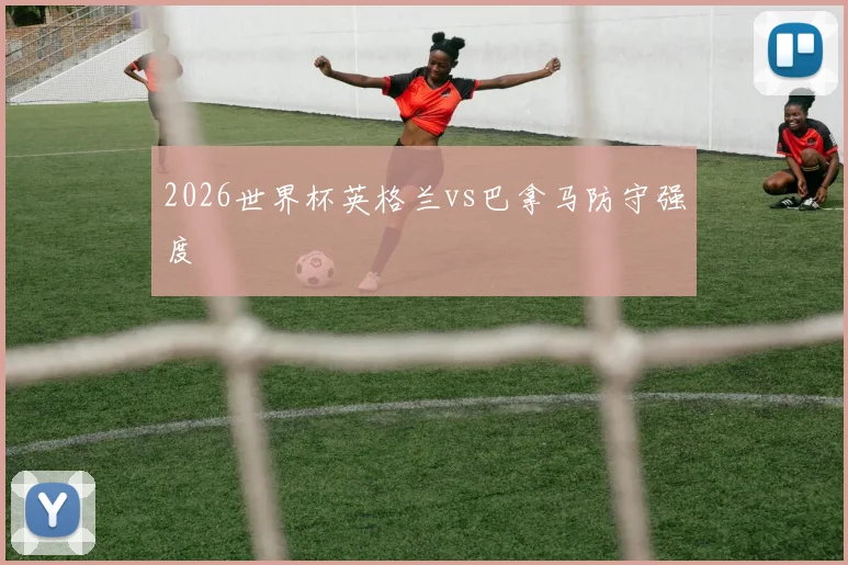 2026世界杯英格兰vs巴拿马防守强度