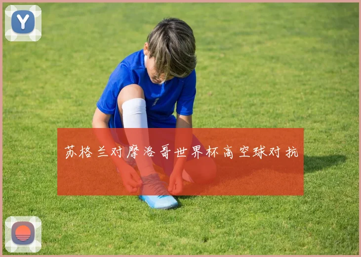 苏格兰对摩洛哥世界杯高空球对抗