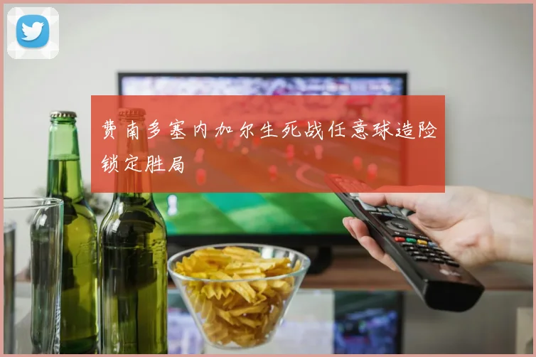 费南多塞内加尔生死战任意球造险锁定胜局