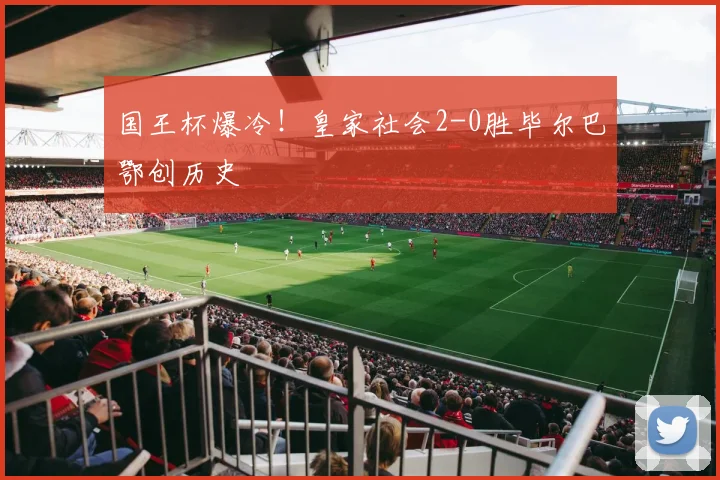 国王杯爆冷！皇家社会2-0胜毕尔巴鄂创历史