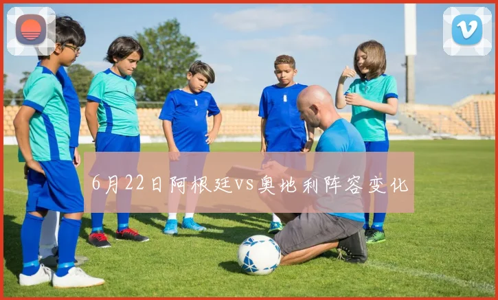 6月22日阿根廷vs奥地利阵容变化
