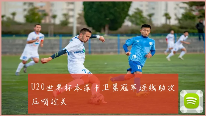 U20世界杯本菲卡卫冕冠军连线助攻压哨过关