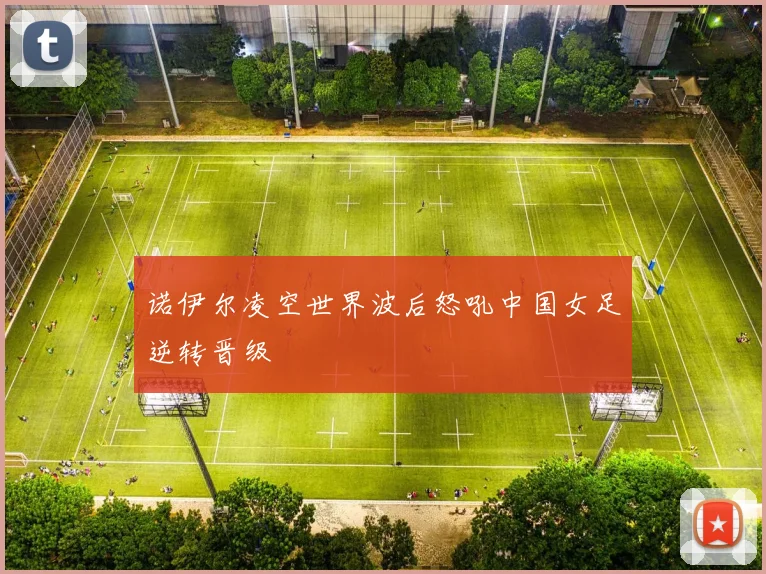 诺伊尔凌空世界波后怒吼中国女足逆转晋级