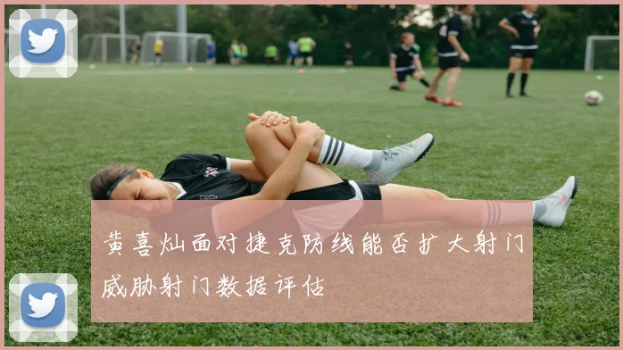 黄喜灿面对捷克防线能否扩大射门威胁射门数据评估