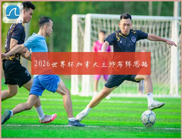 2026世界杯加拿大主帅布阵思路