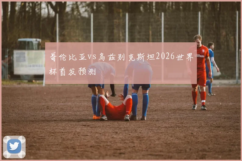 哥伦比亚vs乌兹别克斯坦2026世界杯首发预测