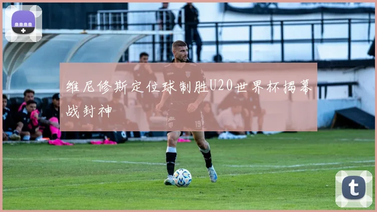 维尼修斯定位球制胜U20世界杯揭幕战封神