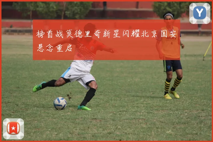 榜首战莫德里奇新星闪耀北京国安悬念重启