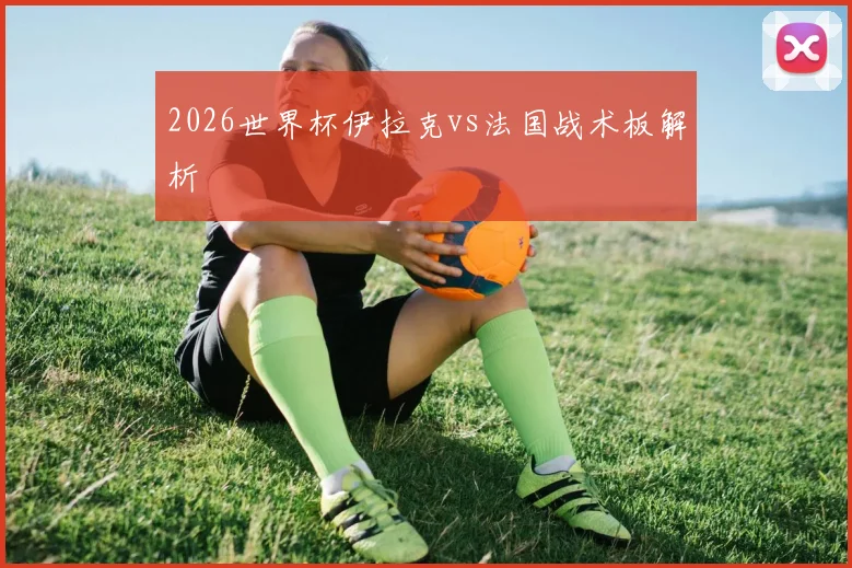 2026世界杯伊拉克vs法国战术板解析