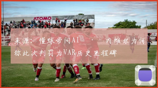 来源:懂球帝问AI · 内维尔为何称此次判罚为VAR历史里程碑