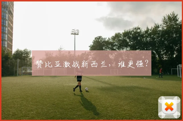 赞比亚激战新西兰，谁更强？