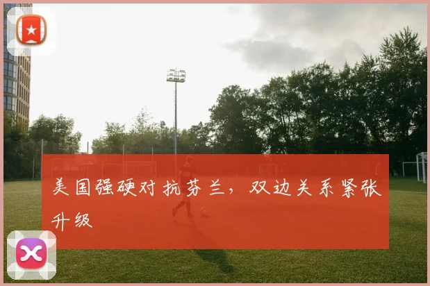 美国强硬对抗芬兰，双边关系紧张升级