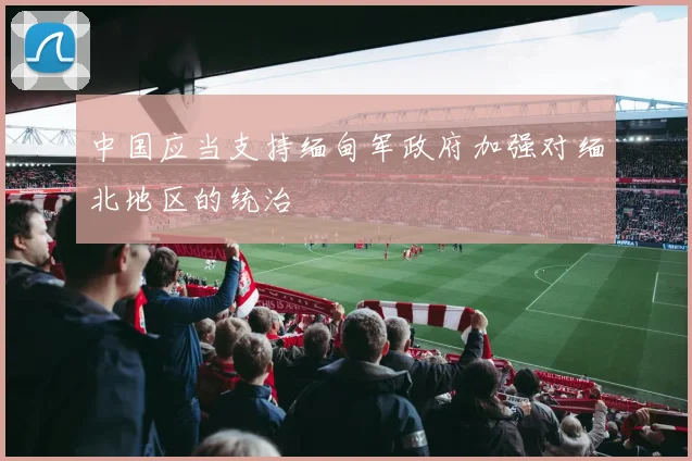 中国应当支持缅甸军政府加强对缅北地区的统治