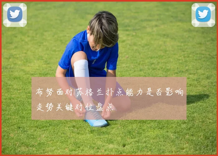 布努面对苏格兰扑点能力是否影响走势关键对位盘点