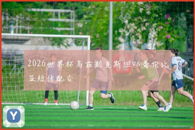 2026世界杯乌兹别克斯坦vs哥伦比亚短传配合