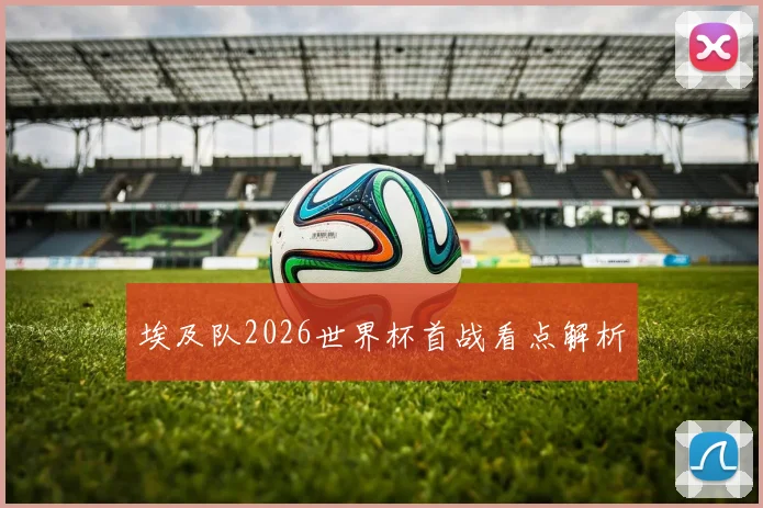 埃及队2026世界杯首战看点解析