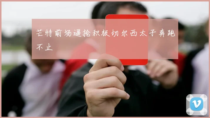 芒特前场逼抢积极切尔西太子奔跑不止