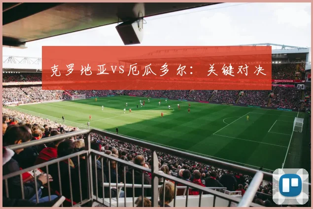 克罗地亚vs厄瓜多尔:关键对决