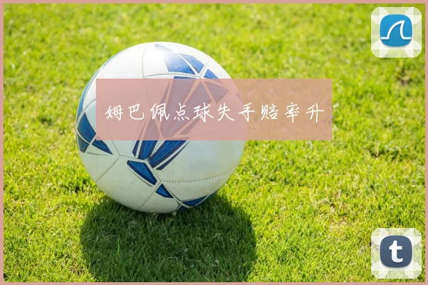 姆巴佩点球失手赔率升