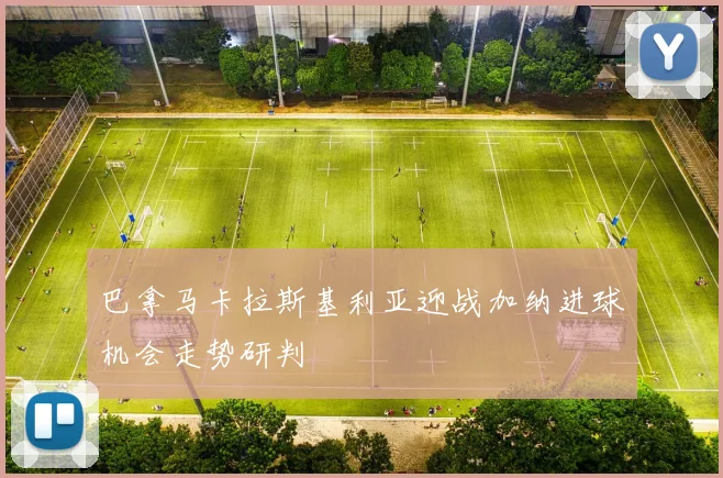 巴拿马卡拉斯基利亚迎战加纳进球机会走势研判