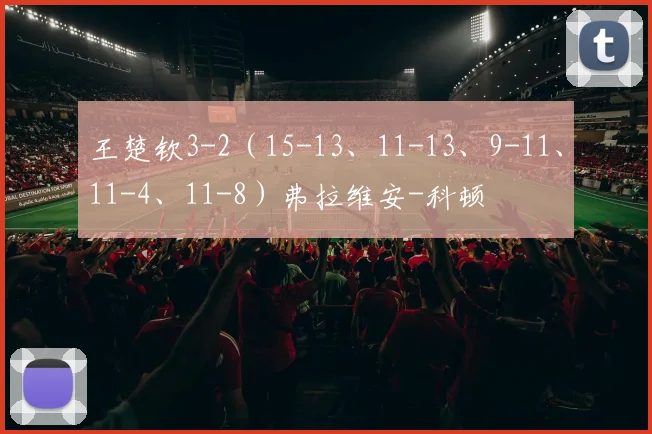 王楚钦3-2(15-13、11-13、9-11、11-4、11-8)弗拉维安-科顿