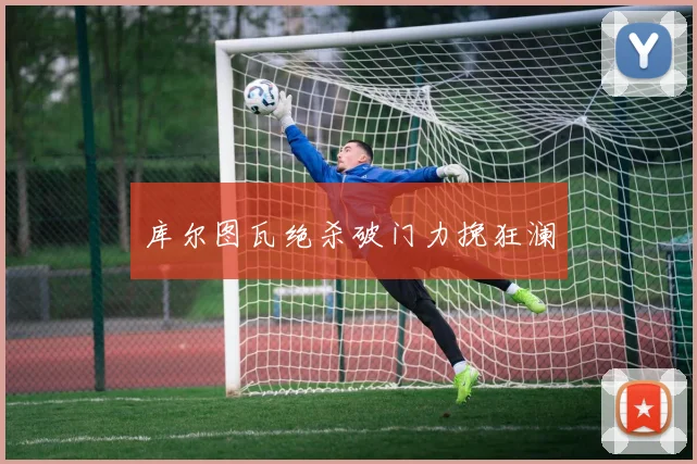 库尔图瓦绝杀破门力挽狂澜