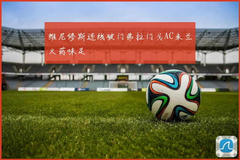 维尼修斯连线破门弗拉门戈AC米兰火药味足