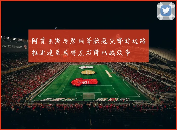 阿贾克斯与摩纳哥欧冠交锋时边路推进速度或将左右阵地战效率