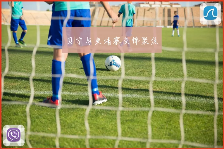 贝宁与柬埔寨交锋聚焦