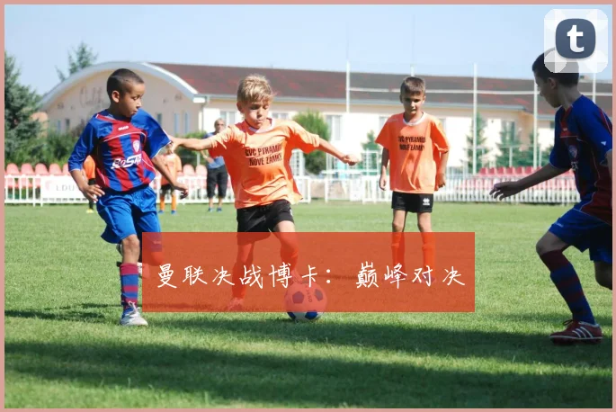 曼联决战博卡：巅峰对决