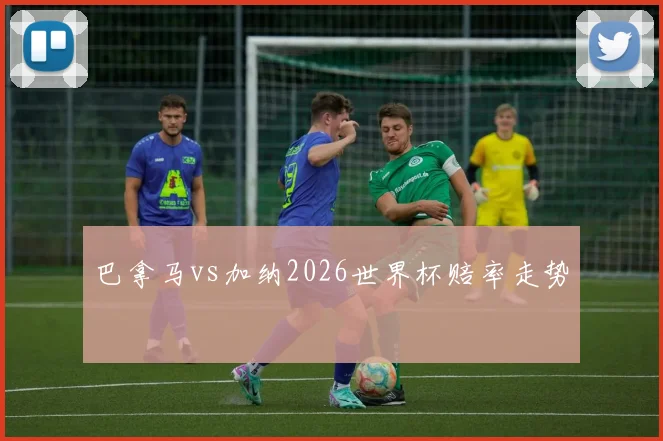 巴拿马vs加纳2026世界杯赔率走势