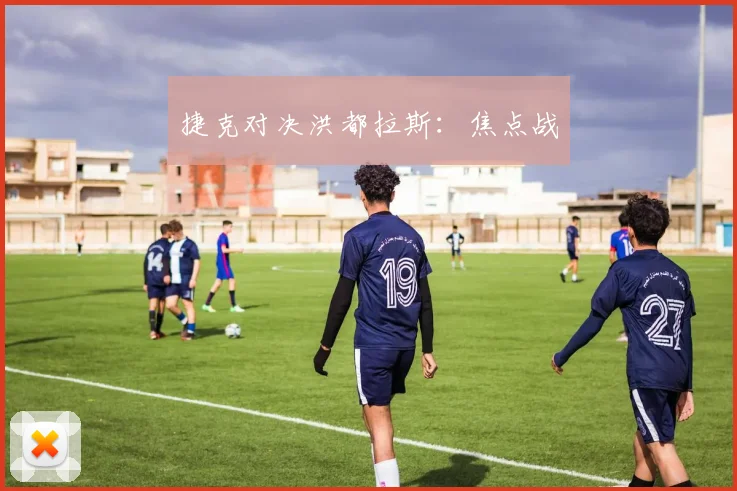 捷克对决洪都拉斯:焦点战