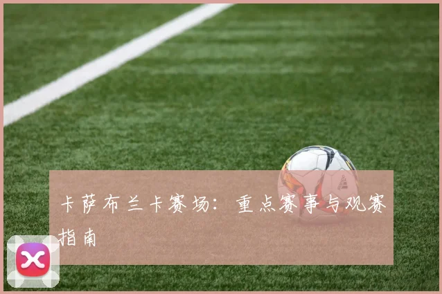 卡萨布兰卡赛场：重点赛事与观赛指南