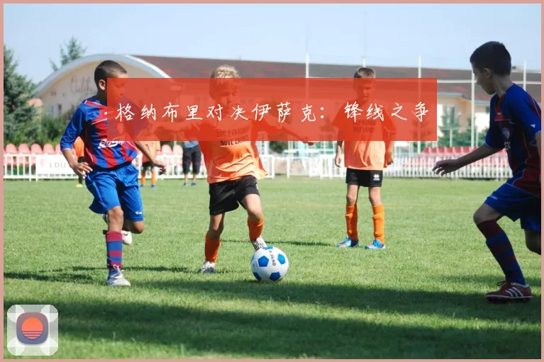 格纳布里对决伊萨克：锋线之争