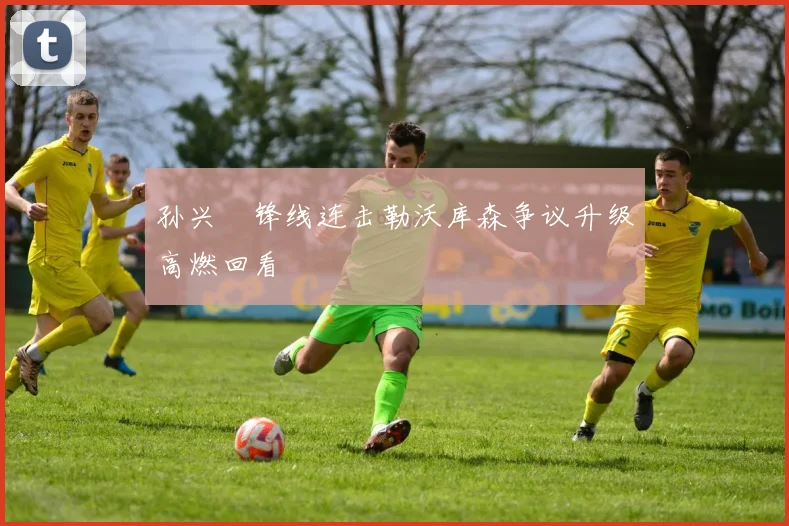 孙兴慜锋线连击勒沃库森争议升级高燃回看