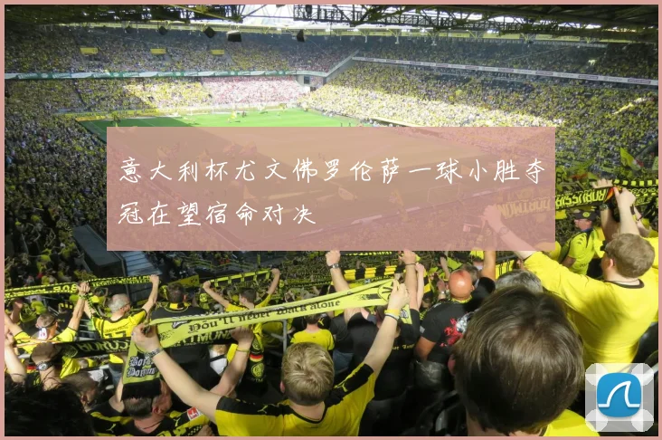意大利杯尤文佛罗伦萨一球小胜夺冠在望宿命对决