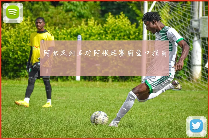 阿尔及利亚对阿根廷赛前盘口指南