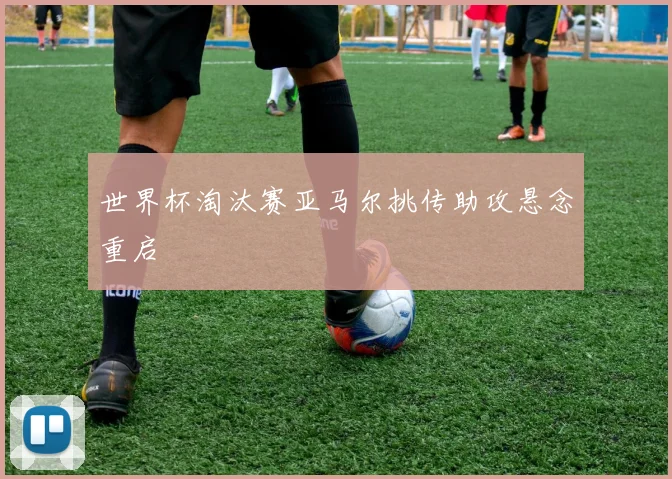 世界杯淘汰赛亚马尔挑传助攻悬念重启