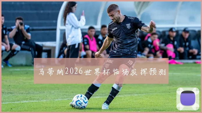 马蒂纳2026世界杯临场发挥预测