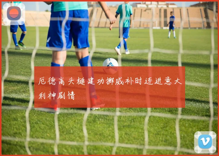 厄德高头槌建功挪威补时连进意大利神剧情