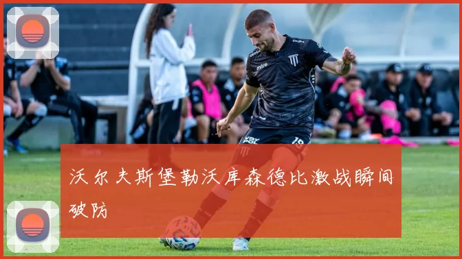 沃尔夫斯堡勒沃库森德比激战瞬间破防