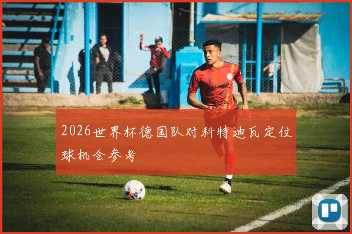 2026世界杯德国队对科特迪瓦定位球机会参考