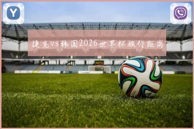 捷克vs韩国2026世界杯旅行距离