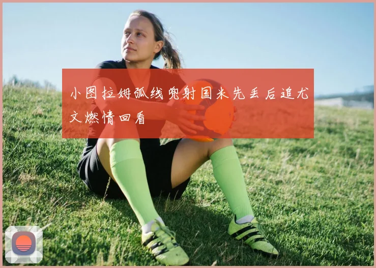 小图拉姆弧线兜射国米先丢后追尤文燃情回看