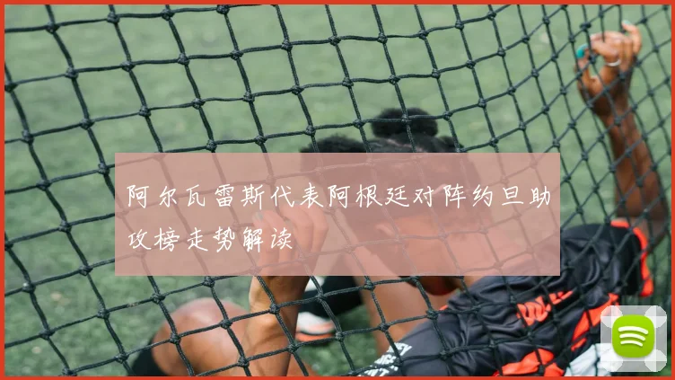 阿尔瓦雷斯代表阿根廷对阵约旦助攻榜走势解读