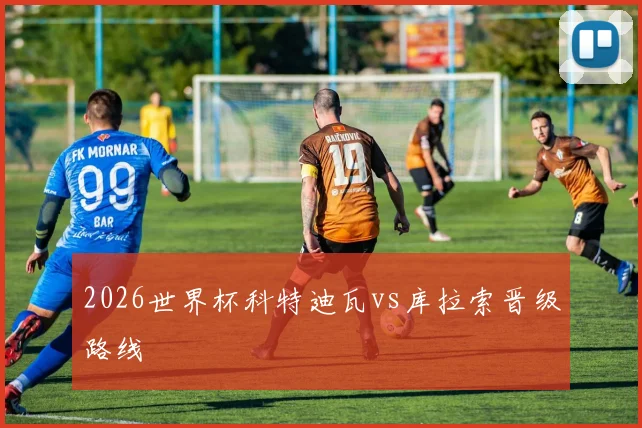 2026世界杯科特迪瓦vs库拉索晋级路线