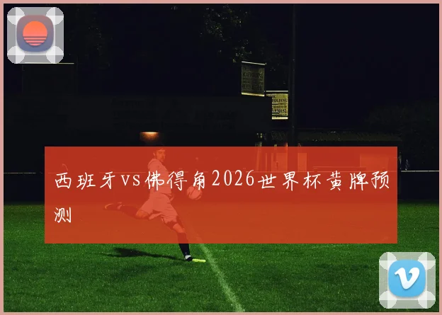 西班牙vs佛得角2026世界杯黄牌预测