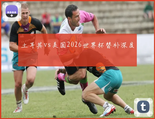 土耳其vs美国2026世界杯替补深度